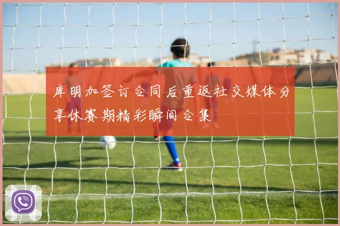 库明加签订合同后重返社交媒体分享休赛期精彩瞬间合集