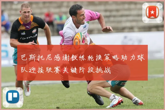 巴斯托尼感谢教练轮换策略助力球队迎接联赛关键阶段挑战