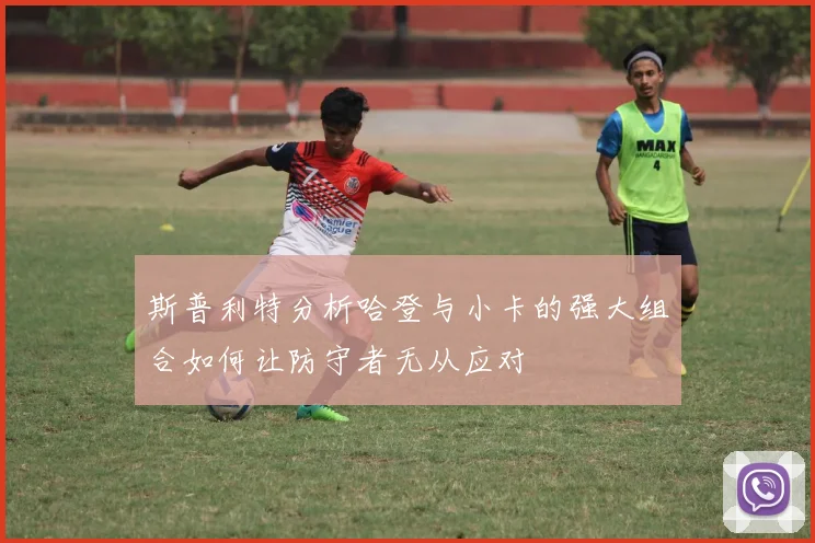 斯普利特分析哈登与小卡的强大组合如何让防守者无从应对