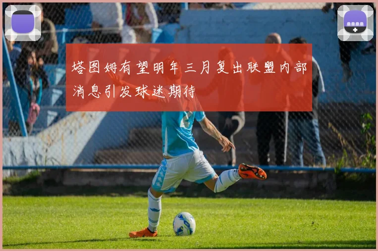 塔图姆有望明年三月复出联盟内部消息引发球迷期待