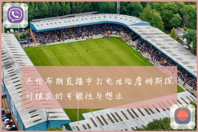 杰伦布朗直播中打电话给詹姆斯探讨植发的可能性与想法