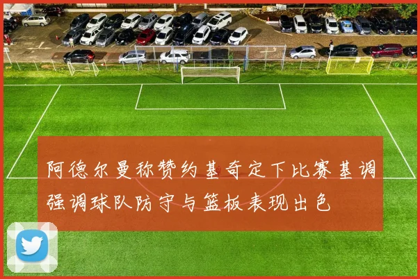 阿德尔曼称赞约基奇定下比赛基调强调球队防守与篮板表现出色