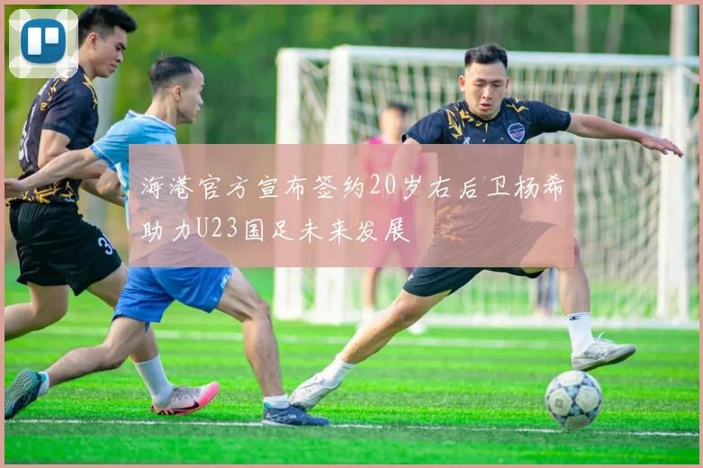 海港官方宣布签约20岁右后卫杨希助力U23国足未来发展