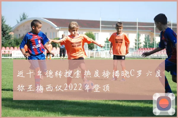 近十年德转搜索热度榜揭晓C罗六度称王梅西仅2022年登顶