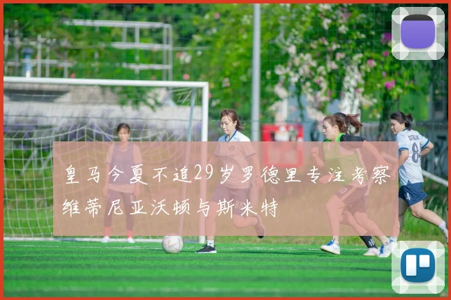 皇马今夏不追29岁罗德里专注考察维蒂尼亚沃顿与斯米特