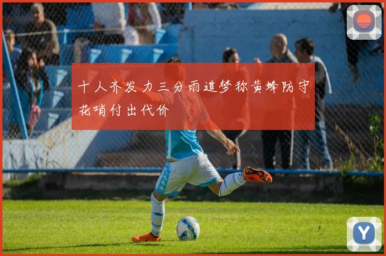 十人齐发力三分雨追梦称黄蜂防守花哨付出代价