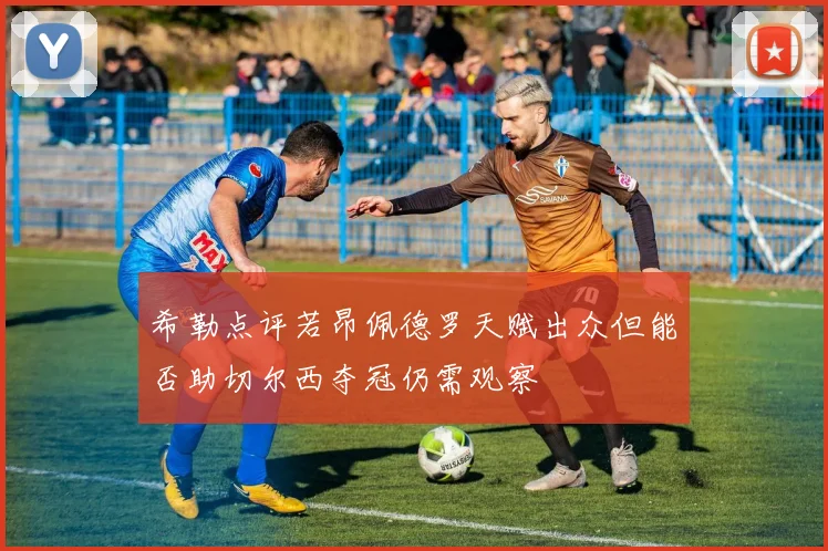 希勒点评若昂佩德罗天赋出众但能否助切尔西夺冠仍需观察