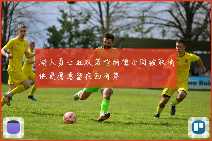 湖人勇士狂欢若伦纳德合同被取消他更愿意留在西海岸