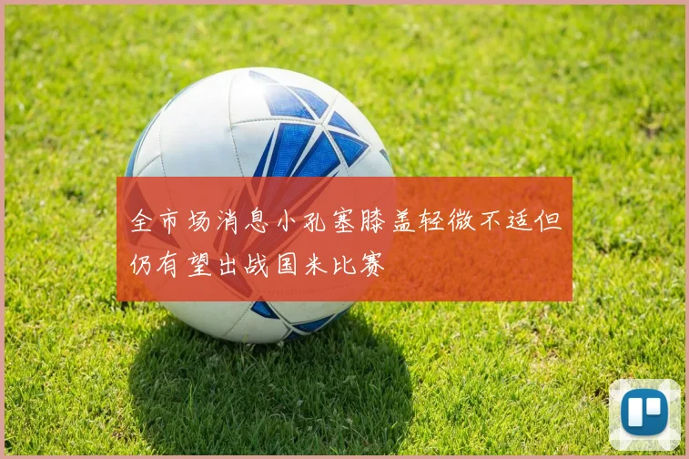 全市场消息小孔塞膝盖轻微不适但仍有望出战国米比赛