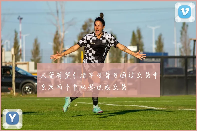 火箭有望引进字母哥可通过交易申京及两个首轮签达成交易