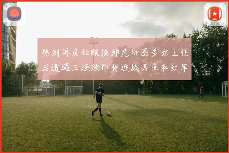 热刺再度酝酿换帅危机图多尔上任后遭遇三连败即将迎战马竞和红军