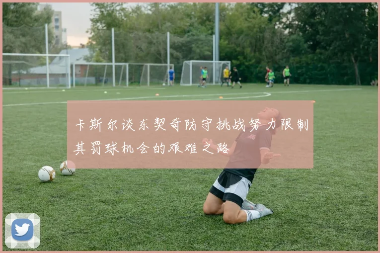 卡斯尔谈东契奇防守挑战努力限制其罚球机会的艰难之路