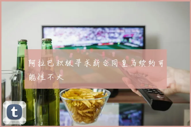 阿拉巴积极寻求新合同皇马续约可能性不大