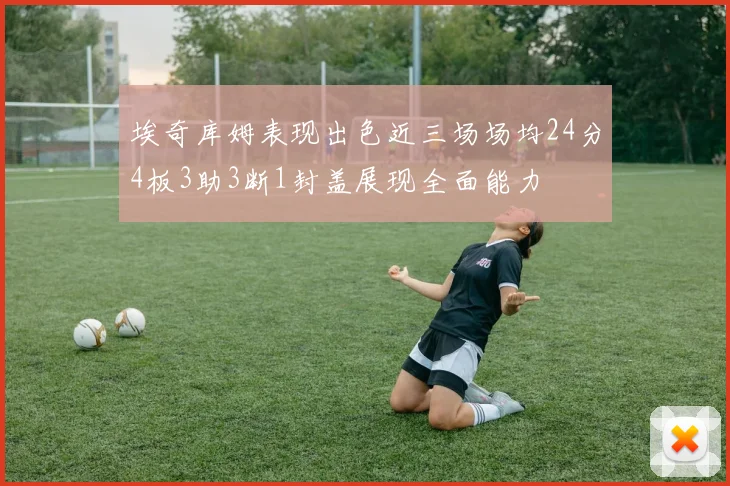 埃奇库姆表现出色近三场场均24分4板3助3断1封盖展现全面能力