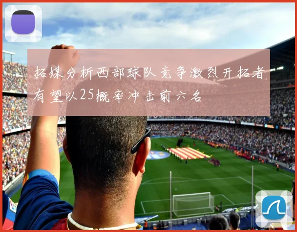拓媒分析西部球队竞争激烈开拓者有望以25概率冲击前六名