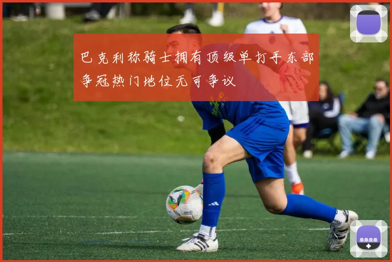 巴克利称骑士拥有顶级单打手东部争冠热门地位无可争议