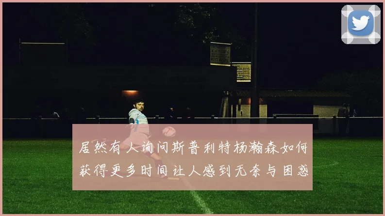 居然有人询问斯普利特杨瀚森如何获得更多时间让人感到无奈与困惑
