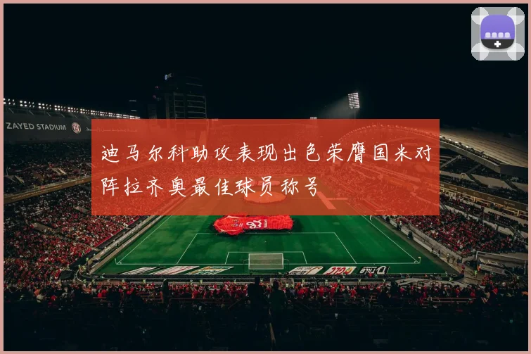 迪马尔科助攻表现出色荣膺国米对阵拉齐奥最佳球员称号