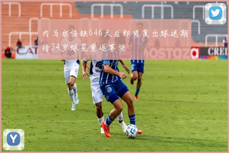 内马尔伤缺646天后即将复出球迷期待34岁球星重返赛场