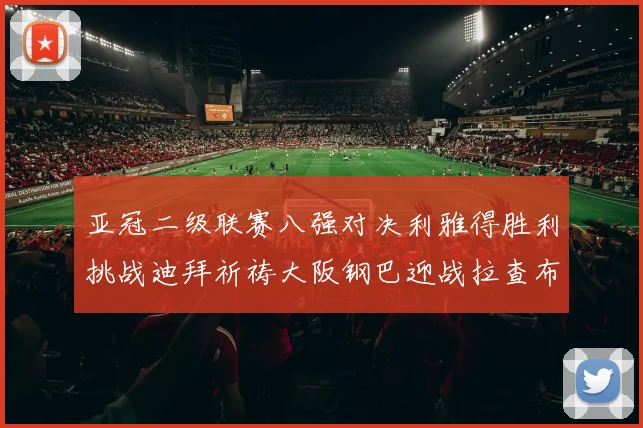 亚冠二级联赛八强对决利雅得胜利挑战迪拜祈祷大阪钢巴迎战拉查布里府