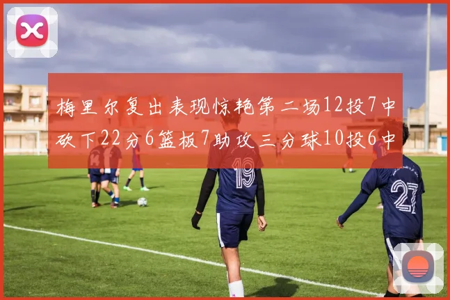梅里尔复出表现惊艳第二场12投7中砍下22分6篮板7助攻三分球10投6中