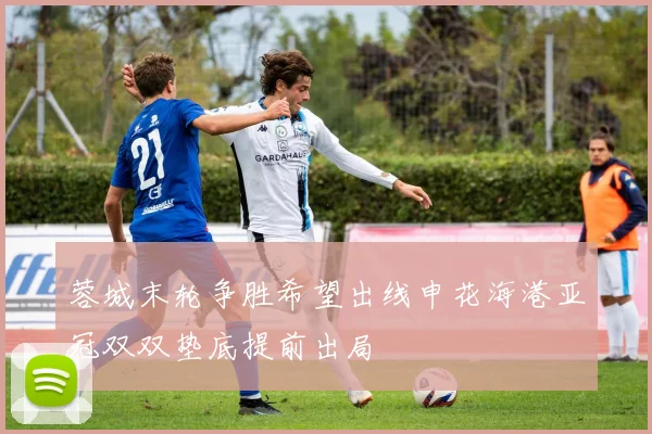 蓉城末轮争胜希望出线申花海港亚冠双双垫底提前出局