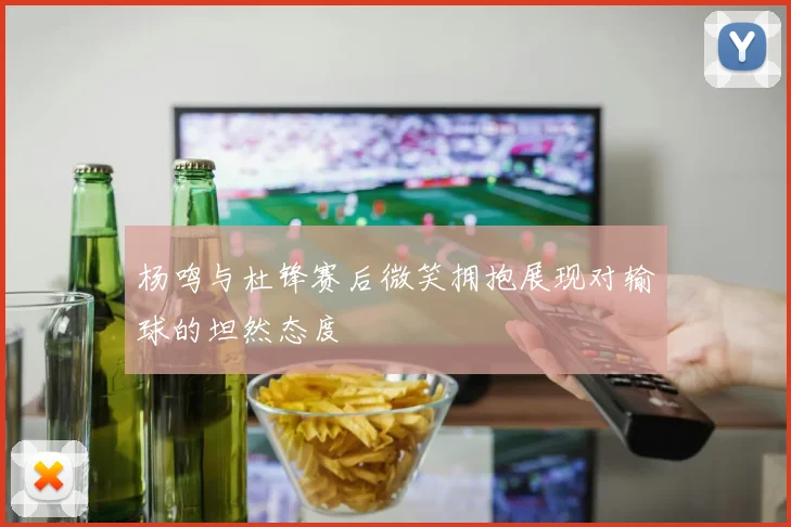 杨鸣与杜锋赛后微笑拥抱展现对输球的坦然态度