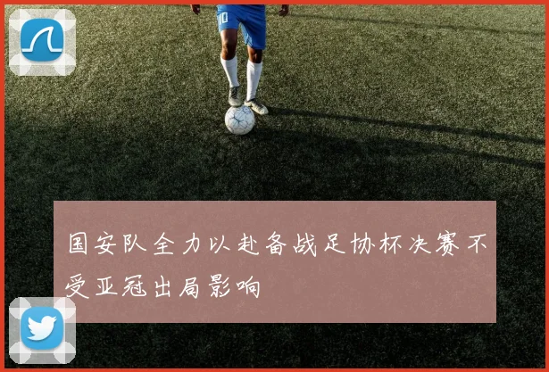 国安队全力以赴备战足协杯决赛不受亚冠出局影响