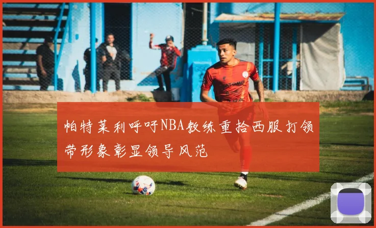 帕特莱利呼吁NBA教练重拾西服打领带形象彰显领导风范