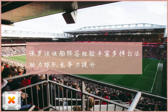 保罗谈快船阵容经验丰富多样打法助力球队竞争力提升