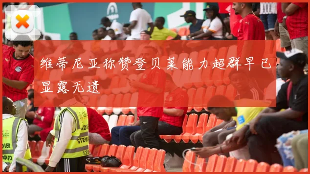 维蒂尼亚称赞登贝莱能力超群早已显露无遗