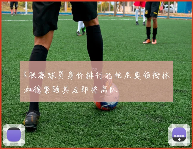 K联赛球员身价排行孔帕尼奥领衔林加德紧随其后即将离队
