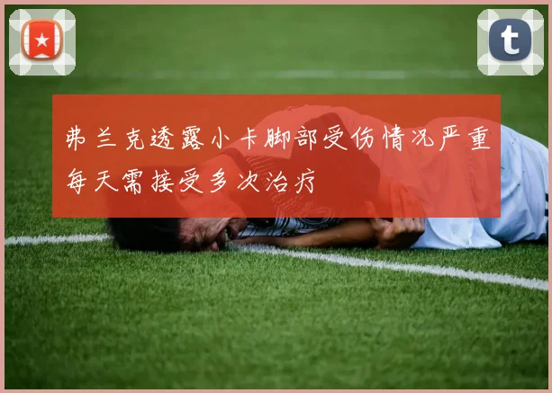 弗兰克透露小卡脚部受伤情况严重每天需接受多次治疗