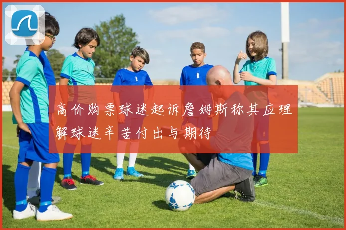 高价购票球迷起诉詹姆斯称其应理解球迷辛苦付出与期待