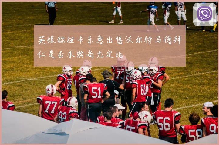 英媒称纽卡乐意出售沃尔特马德拜仁是否求购尚无定论