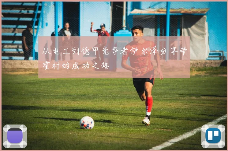 从电工到德甲竞争者伊尔泽分享带霍村的成功之路