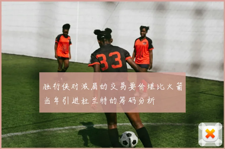 独行侠对浓眉的交易要价堪比火箭当年引进杜兰特的筹码分析