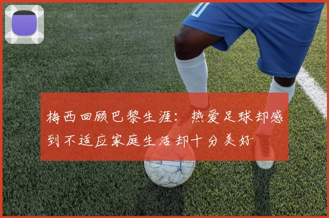 梅西回顾巴黎生涯：热爱足球却感到不适应家庭生活却十分美好