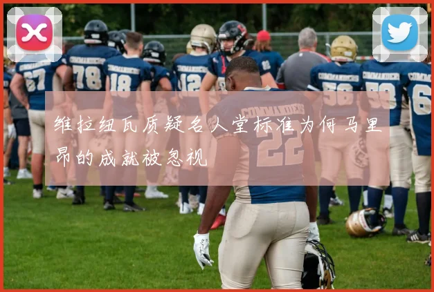 维拉纽瓦质疑名人堂标准为何马里昂的成就被忽视