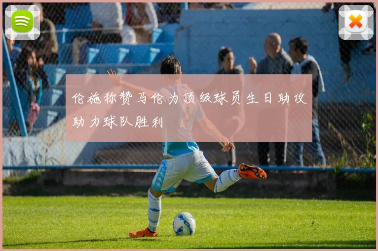 伦施称赞马伦为顶级球员生日助攻助力球队胜利