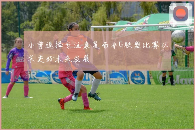 小曾选择专注康复而非G联盟比赛以求更好未来发展