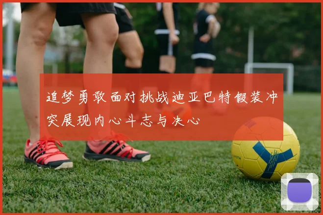 追梦勇敢面对挑战迪亚巴特假装冲突展现内心斗志与决心