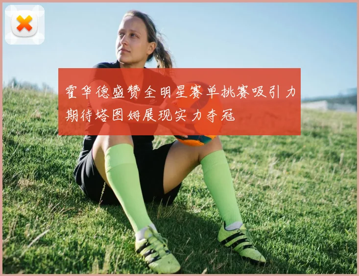 霍华德盛赞全明星赛单挑赛吸引力期待塔图姆展现实力夺冠