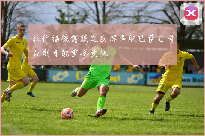 拉什福德需稳定发挥争取巴萨合同否则可能重返曼联
