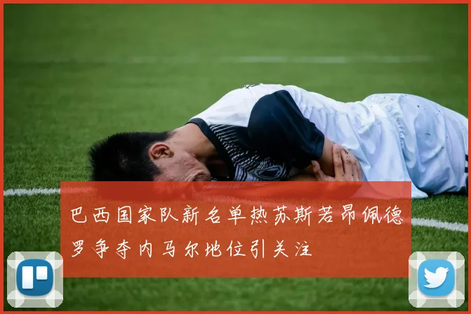 巴西国家队新名单热苏斯若昂佩德罗争夺内马尔地位引关注