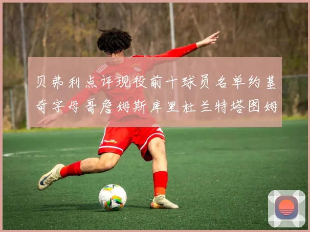 贝弗利点评现役前十球员名单约基奇字母哥詹姆斯库里杜兰特塔图姆华盛顿