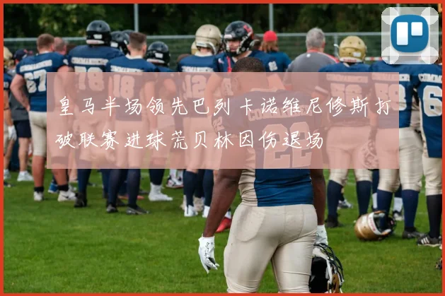皇马半场领先巴列卡诺维尼修斯打破联赛进球荒贝林因伤退场