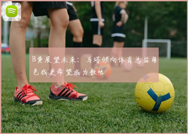 B费展望未来：马塔倾向体育总监角色我更希望成为教练