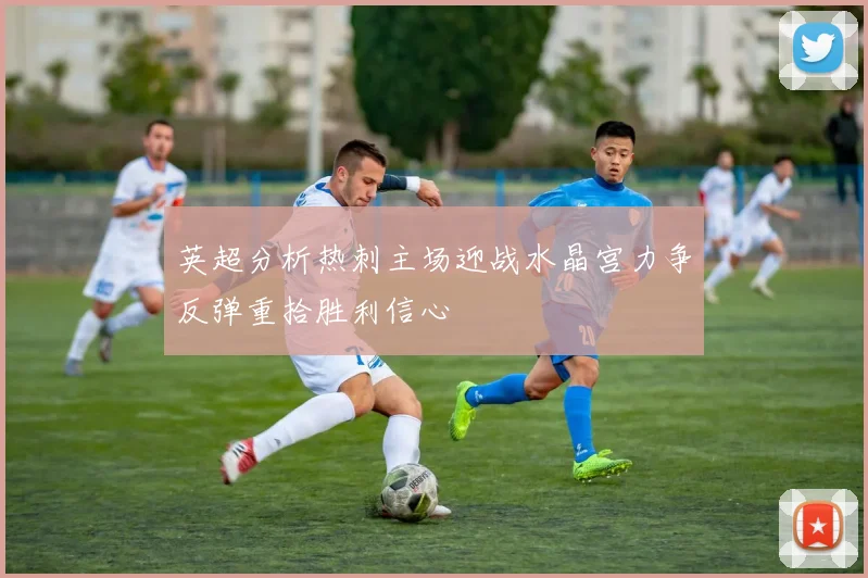英超分析热刺主场迎战水晶宫力争反弹重拾胜利信心