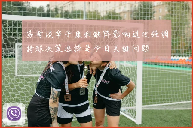 芬奇谈华子康利缺阵影响进攻强调持球决策选择是今日关键问题